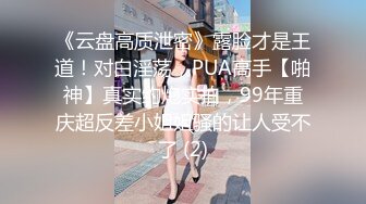 《云盘高质泄密》露脸才是王道！对白淫荡，PUA高手【啪神】真实约炮实拍，99年重庆超反差小姐姐骚的让人受不了 (2)