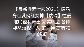 【最新性爱泄密2021】极品身巨乳网红女神〖瑞瑞〗性爱啪啪福利流出 完美胸型 各种姿势爆操插入 第一弹 高清720P版