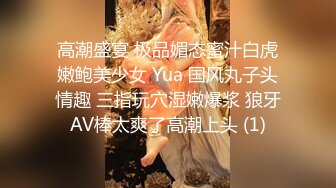 高潮盛宴 极品媚态蜜汁白虎嫩鲍美少女 Yua 国风丸子头情趣 三指玩穴湿嫩爆浆 狼牙AV棒太爽了高潮上头 (1)