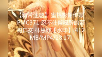 【新片速遞】 蜜桃影像传媒 PMC371 忍不住帮喝醉的哥哥口交 林思妤【水印】[412MB/MP4/28:17]