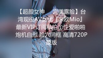 【超颜女神❤️完美露脸】台湾现役AV女优『米欧Mio』最新VIP订阅私拍①性爱啪啪 炮机自慰 脸穴同框 高清720P原版