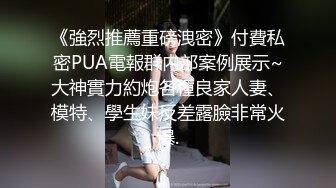 《強烈推薦重磅洩密》付費私密PUA電報群内部案例展示~大神實力約炮各種良家人妻、模特、學生妹反差露臉非常火爆.