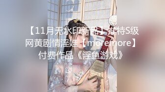 【11月无水印新品】推特S级网黄剧情淫娃【moremore】付费作品《淫鱼游戏》