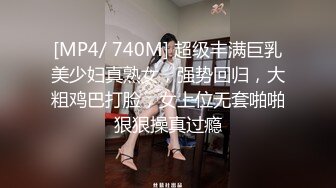 [MP4/ 740M] 超级丰满巨乳美少妇真熟女，强势回归，大粗鸡巴打脸，女上位无套啪啪狠狠操真过瘾