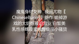 ✿魔鬼身材女神✿极品尤物〖ChineseBunny〗新作 输掉游戏的大奶妹被迫营业 白皙美乳性感蜂腰蜜桃臀极品小骚货