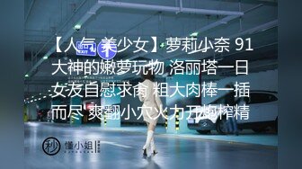 【人气 美少女】萝莉小奈 91大神的嫩萝玩物 洛丽塔一日女友自慰求肏 粗大肉棒一插而尽 爽翻小穴火力开炮榨精