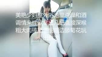 美艳少妇室外浴池里洗澡和酒调情来性欲拿出几把直接深喉粗大肉棒插进屁眼边舔菊花玩出白浆