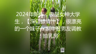 2024年新作，极品女神大学生，【深口舔情汁】，很漂亮的一个妹子，家中被男友调教，抽乳房