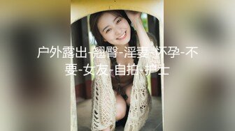 户外露出-翘臀-淫妻-怀孕-不要-女友-自拍-护士