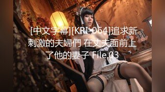  [中文字幕][KRI-064]追求新刺激的夫婦們 在丈夫面前上了他的妻子 File.03