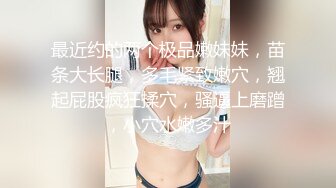 极品尤物美女小骚货，和闺蜜一起4P名场面，10小时不间断，轮换着操，女女道具互插，场面很是淫乱