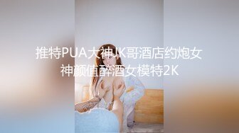 推特PUA大神JK哥酒店约炮女神颜值醉酒女模特2K