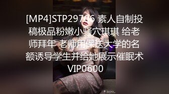 [MP4]STP29706 素人自制投稿极品粉嫩小骚穴琪琪 给老师拜年 老师用保送大学的名额诱导学生并给她展示催眠术 VIP0600