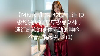 【MRrich】露脸才是王道 顶级约啪大神 狂草极品女神，通红瘫软的身体无助的呻吟，不看后悔系列 3 (1)