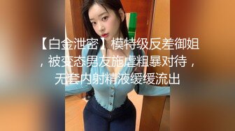 【白金泄密】模特级反差御姐，被变态男友施虐粗暴对待，无套内射精液缓缓流出