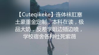 【Cuteqikeke】连体袜肛塞土豪重金定制，本科在读，极品大奶，反差学姐边插边喷，学校宿舍各种社死紫薇