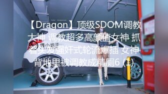 【Dragon】顶级SDOM调教大神 调教超多高颜值女神 抓着头发强奸式轮流爆插 女神背地里被调教成精厕6 (1)