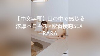 【中文字幕】口の中で感じる浓厚ベロキス×密着接吻SEX RARA