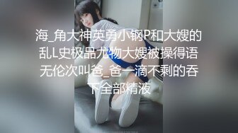 海_角大神英勇小钢P和大嫂的乱L史极品尤物大嫂被操得语无伦次叫爸_爸一滴不剩的吞下全部精液