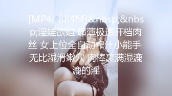 [MP4/ 884M]&nbsp;&nbsp;淫娃欲姐 超薄极透开档肉丝 女上位全自动榨汁小能手 无比湿滑嫩穴 肉棒裹满湿漉漉的淫