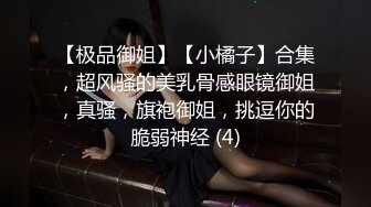 【极品御姐】【小橘子】合集，超风骚的美乳骨感眼镜御姐，真骚，旗袍御姐，挑逗你的脆弱神经 (4)