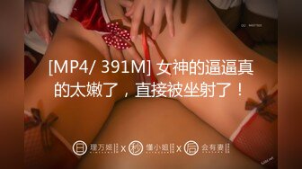 [MP4/ 391M] 女神的逼逼真的太嫩了，直接被坐射了！