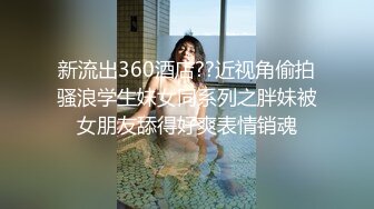 新流出360酒店??近视角偷拍骚浪学生妹女同系列之胖妹被女朋友舔得好爽表情销魂