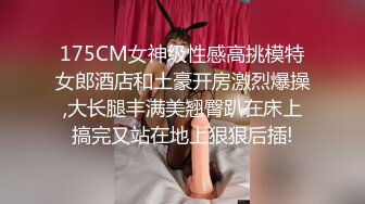 175CM女神级性感高挑模特女郎酒店和土豪开房激烈爆操,大长腿丰满美翘臀趴在床上搞完又站在地上狠狠后插!