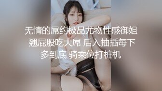 无情的屌约极品尤物性感御姐 翘屁股吃大屌 后入抽插每下多到底 骑乘位打桩机