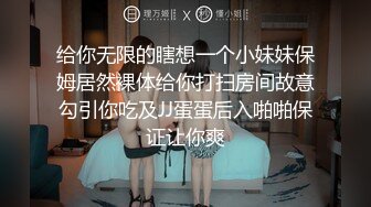 给你无限的瞎想一个小妹妹保姆居然裸体给你打扫房间故意勾引你吃及JJ蛋蛋后入啪啪保证让你爽