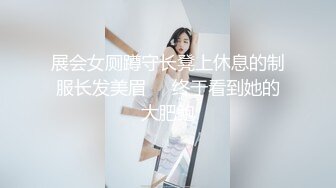 展会女厕蹲守长凳上休息的制服长发美眉❤️终于看到她的大肥鲍