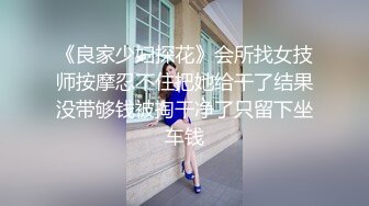 《良家少妇探花》会所找女技师按摩忍不住把她给干了结果没带够钱被掏干净了只留下坐车钱