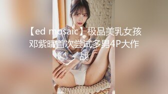 【ed mosaic】极品美乳女孩邓紫晴首次尝试多男4P大作战