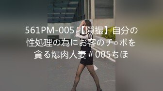 561PM-005 【隠撮】自分の性処理の為にお客のチ○ポを貪る爆肉人妻＃005ちほ