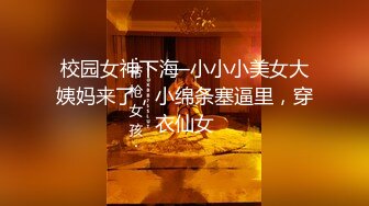 校园女神下海–小小小美女大姨妈来了，小绵条塞逼里，穿衣仙女