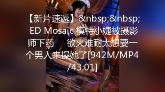 【新片速遞】&nbsp;&nbsp; ED Mosaic 模特小婕被摄影师下药❤️欲火难耐太想要一个男人来操她了[942M/MP4/43:01]