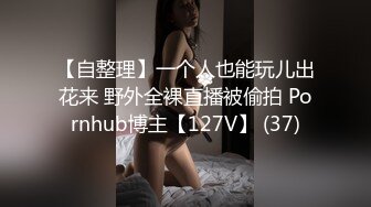 【自整理】一个人也能玩儿出花来 野外全裸直播被偷拍 Pornhub博主【127V】 (37)