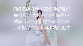 超级重磅推荐！真实姨甥乱伦集合P3，大神在念书 借宿小姨家 老公出差 她在家带小孩，和极品白皙丰满小姨乱伦生活