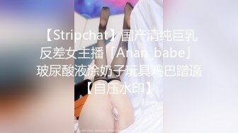 【Stripchat】国产清纯巨乳反差女主播「Anan_babe」玻尿酸液涂奶子玩具鸡巴蹭逼【自压水印】