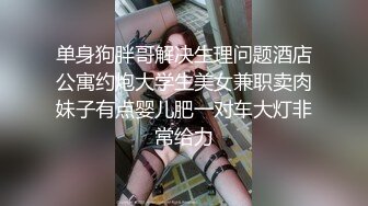 单身狗胖哥解决生理问题酒店公寓约炮大学生美女兼职卖肉妹子有点婴儿肥一对车大灯非常给力