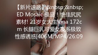 【新片速遞】&nbsp;&nbsp;ED Mosaic 极品！绝佳尻尻素材! 21岁女大生Vina 172cm 长腿巨乳可爱女友系极致性感诱惑[406M/MP4/26:09]