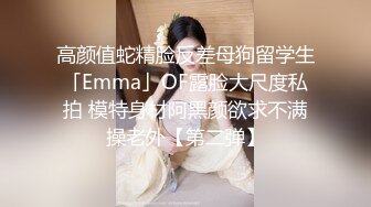 高颜值蛇精脸反差母狗留学生「Emma」OF露脸大尺度私拍 模特身材阿黑颜欲求不满操老外【第二弹】