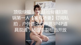 顶级绿帽❤️长腿翘臀骚妇刷锅第一人【家有娇妻】订阅私拍，户外露出约单男3P4P道具双通，场面炸裂相当开放