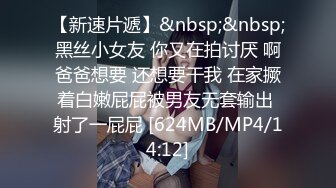 【新速片遞】&nbsp;&nbsp;黑丝小女友 你又在拍讨厌 啊爸爸想要 还想要干我 在家撅着白嫩屁屁被男友无套输出 射了一屁屁 [624MB/MP4/14:12]