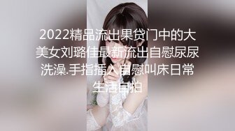 2022精品流出果贷门中的大美女刘璐佳最新流出自慰尿尿洗澡.手指插入自慰叫床日常生活自拍