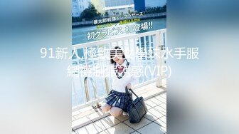 91新人,極致美女學妹水手服網襪制服誘惑(VIP)