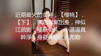 近期最火的女神，【櫻桃】，【下】，舞蹈專業出身，神似江疏影，極品美乳，小逼逼真幹淨，身姿曼妙迷人尤物