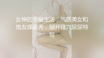 女神的幸福生活，气质美女和炮友操逼秀，掰开骚穴尿尿特写