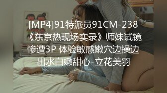 [MP4]91特派员91CM-238《东京热现场实录》师妹试镜惨遭3P 体验敏感嫩穴边操边出水白嫩甜心-立花美羽