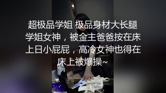 超极品学姐 极品身材大长腿学姐女神，被金主爸爸按在床上日小屁屁，高冷女神也得在床上被爆操~